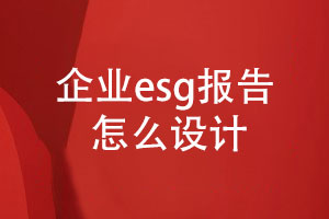 企業(yè)esg報告怎么設(shè)計(內(nèi)容設(shè)計、設(shè)計步驟)