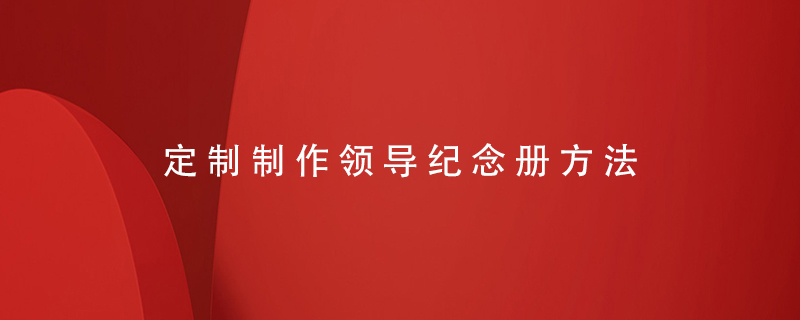 定制制作領(lǐng)導(dǎo)紀(jì)念冊(cè)方法