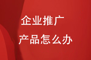 企業(yè)推廣產(chǎn)品怎么辦